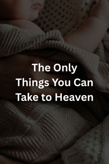 The Only Things You Can Take to Heaven